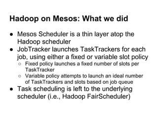 Hadoop on Mesos: What we did
● Mesos Scheduler is a thin layer atop the
Hadoop scheduler
● JobTracker launches TaskTracker...