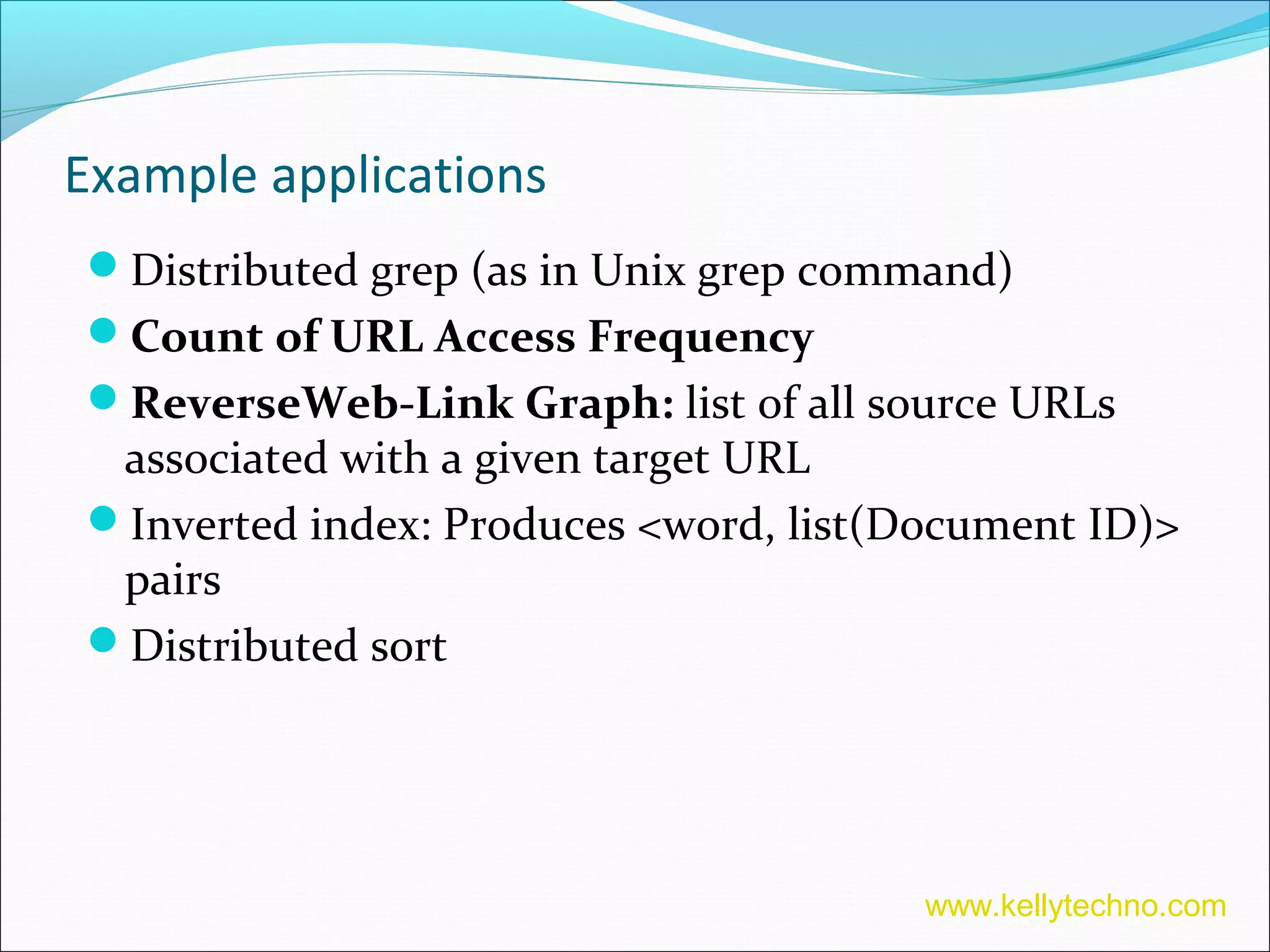 Example applications
Distributed grep (as in Unix grep command)
Count of URL Access Frequency
ReverseWeb-Link Graph: list of all source URLs
associated with a given target URL
Inverted index: Produces <word, list(Document ID)>
pairs
Distributed sort
www.kellytechno.com
 
