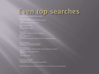 -- top search terms coming from bing or google
--
google_and_bing_urls =
 -- find referrer fields that match either bing or google
 FILTER
   (FOREACH logs GENERATE referrer)
 BY
   referrer matches '.*bing.*'
 OR
   referrer matches '.*google.*'
 ;

search_terms =
 -- extract from each referrer url the search phrases
 FOREACH
google_and_bing_urls
 GENERATE
FLATTEN(EXTRACT(referrer, '.*[&?]q=([^&]+).*')) as (term:chararray)
 ;

search_terms_filtered =
 -- reject urls that contained no search terms
 FILTER search_terms BY NOT $0 IS NULL;

search_terms_count =
 -- for each search phrase count the number of weblogs entries that contained it
 FOREACH
   (GROUP search_terms_filtered BY $0)
 GENERATE
   $0,
   COUNT($1) AS num
 ;

search_terms_count_sorted =
 -- take the top 50 results
 LIMIT (ORDER search_terms_count BY num DESC) 50;


STORE search_terms_count_sorted INTO '$OUTPUT/top_50_search_terms_from_bing_google';
 