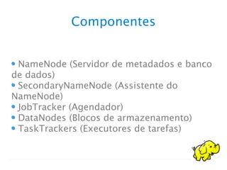 Componentes
NameNode (Servidor de metadados e banco
de dados)
SecondaryNameNode (Assistente do
NameNode)
JobTracker (Agendador)
DataNodes (Blocos de armazenamento)
TaskTrackers (Executores de tarefas)
 