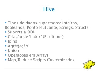 Hive
Tipos de dados suportados: Inteiros,
Booleanos, Ponto Flutuante, Strings, Structs.
Suporte a DDL
Criação de 'Index' (Partitions)
Joins
Agregação
Union
Operações em Arrays
Map/Reduce Scripts Customizados
 