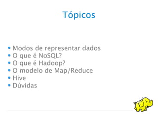 Tópicos
Modos de representar dados
O que é NoSQL?
O que é Hadoop?
O modelo de Map/Reduce
Hive
Dúvidas
 