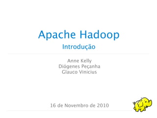 Introdução
Apache Hadoop
Anne Kelly
Diógenes Peçanha
Glauco Vinicius
16 de Novembro de 2010
 