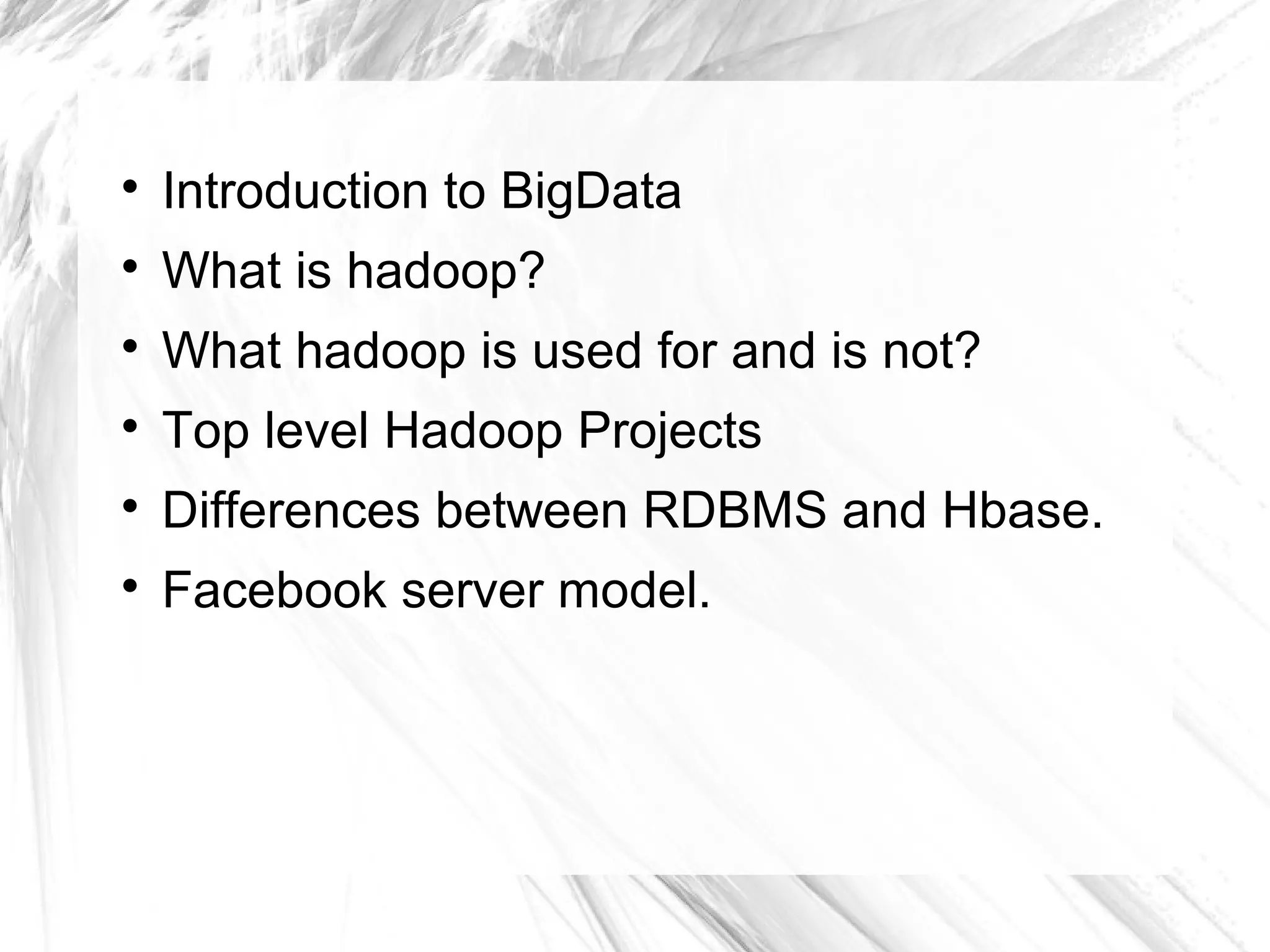 
Introduction to BigData

What is hadoop?

What hadoop is used for and is not?

Top level Hadoop Projects

Differences between RDBMS and Hbase.

Facebook server model.
 