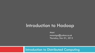 Introduction to Hadoop
                Mani
                mmaniga@yahoo.co.uk
                Thursday, Nov 01, 2012




Introduction to Distributed Computing
 