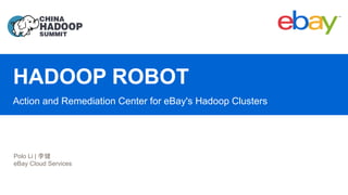 HADOOP ROBOT
Action and Remediation Center for eBay's Hadoop Clusters
Polo Li | 李健
eBay Cloud Services
 