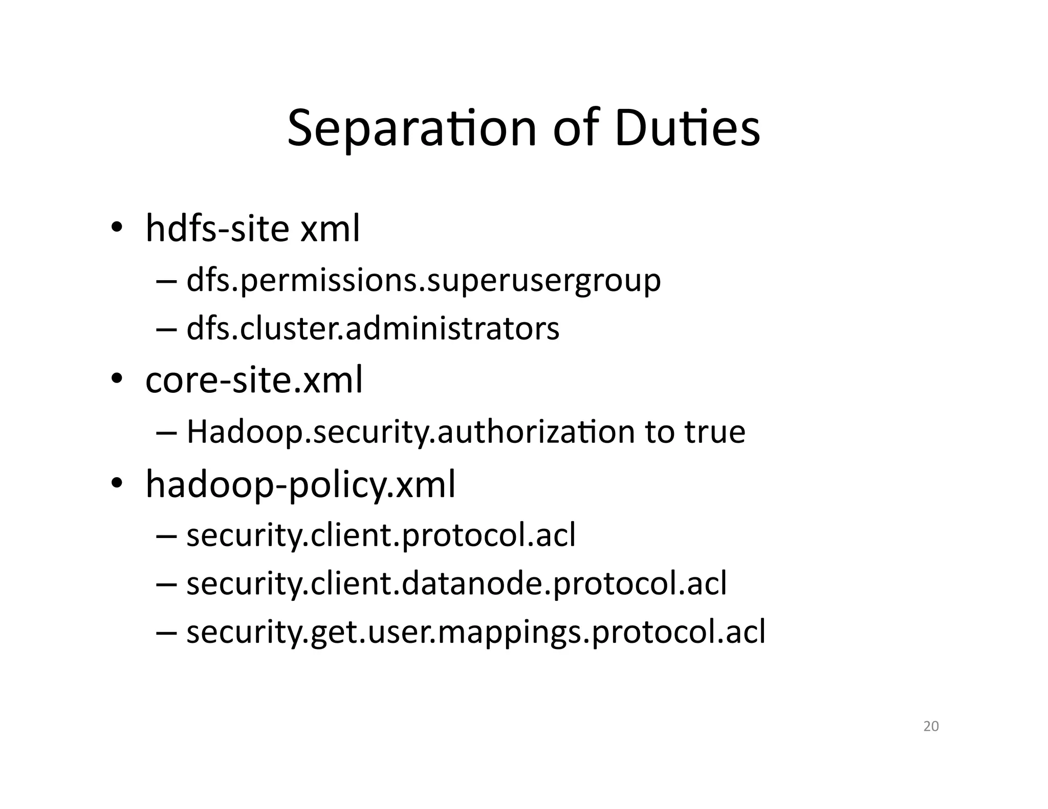 Principle of Least Priviledge
• hdfs-site xml
– dfs.permissions.superusergroup
– dfs.cluster.administrators
• core-site.xml
– Hadoop.security.authorization to true
• hadoop-policy.xml
– security.client.protocol.acl
– security.client.datanode.protocol.acl
– security.get.user.mappings.protocol.acl
20
 