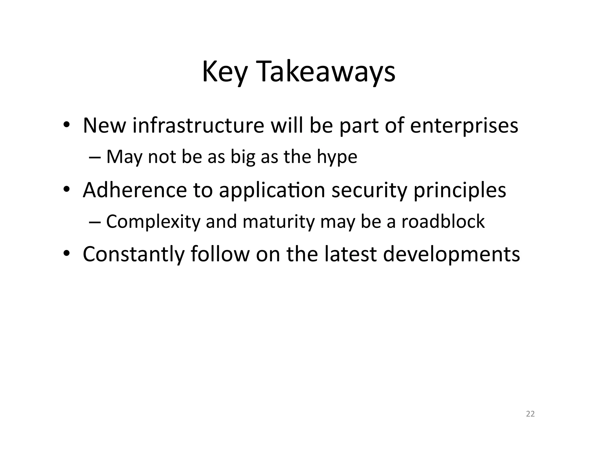 Key Takeaways
• New infrastructure will be part of enterprises
– May not be as big as the hype
• Adherence to application security principles
– Complexity and maturity may be a roadblock
• Constant follow-up on latest developments
22
 