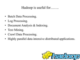 Hadoop is useful for…….
• Batch Data Processing.
• Log Processing.
• Document Analysis & Indexing.
• Text Mining.
• Crawl Data Processing.
• Highly parallel data intensive distributed applications.
 
