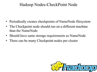 Hadoop Nodes-CheckPoint Node
• Periodically creates checkpoints of NameNode filesystem
• The Checkpoint node should run on a different machine
than the NameNode
• Should have same storage requirements as NameNode
• There can be many Checkpoint nodes per cluster
 