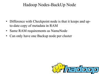 Hadoop Nodes-BackUp Node
• Difference with Checkpoint node is that it keeps and up-
to-date copy of metadata in RAM
• Same RAM requirements as NameNode
• Can only have one Backup node per cluster
 