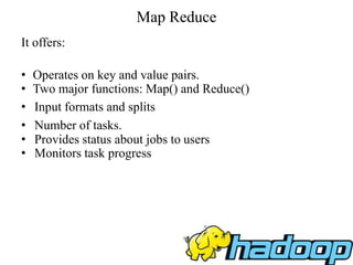 Map Reduce
It offers:
• Operates on key and value pairs.
• Two major functions: Map() and Reduce()
• Input formats and splits
• Number of tasks.
• Provides status about jobs to users
• Monitors task progress
 