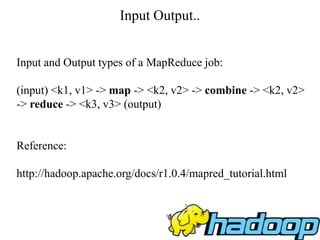 Input Output..
Input and Output types of a MapReduce job:
(input) <k1, v1> -> map -> <k2, v2> -> combine -> <k2, v2>
-> reduce -> <k3, v3> (output)
Reference:
http://hadoop.apache.org/docs/r1.0.4/mapred_tutorial.html
 