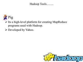 Hadoop Tools…….
• Pig
 Its a high-level platform for creating MapReduce
programs used with Hadoop.
 Developed by Yahoo.
 