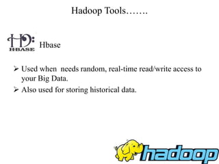 Hadoop Tools…….
Hbase
 Used when needs random, real-time read/write access to
your Big Data.
 Also used for storing historical data.
 