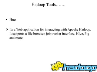 Hadoop Tools…….
• Hue
 Its a Web application for interacting with Apache Hadoop.
It supports a file browser, job tracker interface, Hive, Pig
and more.
 