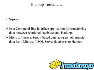 Hadoop Tools…….
• Sqoop
 Its a Command-line interface application for transferring
data between relational databases and Hadoop.
 Microsoft uses a Sqoop-based connector to help transfer
data from Microsoft SQL Server databases to Hadoop.
 