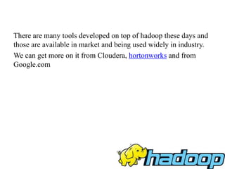 There are many tools developed on top of hadoop these days and
those are available in market and being used widely in industry.
We can get more on it from Cloudera, hortonworks and from
Google.com
 