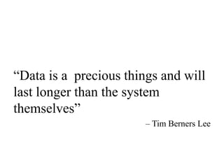 “Data is a precious things and will
last longer than the system
themselves”
– Tim Berners Lee
 