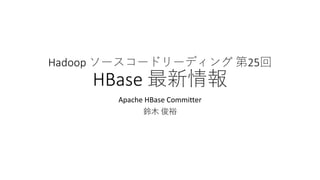 Hadoop	ソースコードリーディング 第25回
HBase	最新情報
Apache	HBase	Committer
鈴⽊ 俊裕
 