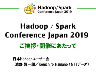 Hadoop / Spark
Conference Japan 2019
ご挨拶・開催にあたって
日本Hadoopユーザー会
濱野 賢一朗／Kenichiro Hamano （NTTデータ）
 