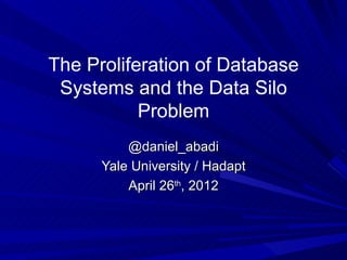The Proliferation of Database
 Systems and the Data Silo
           Problem
          @daniel_abadi
      Yale University / Hadapt
          April 26th, 2012
 