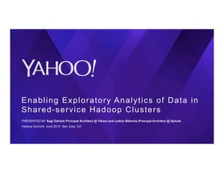 Enabling Exploratory Analytics of Data in
Shared-service Hadoop Clusters
PRESENTED BY Sagi Zelnick Principal Architect @ Yahoo and Ledion Bitincka Principal Architect @ Splunk
Hadoop Summit June 2014 San Jose, CA
 