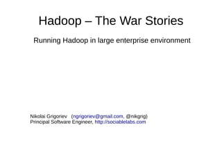 Hadoop – The War Stories
Running Hadoop in large enterprise environment
Nikolai Grigoriev (ngrigoriev@gmail.com, @nikgrig)
Principal Software Engineer, http://sociablelabs.com
 