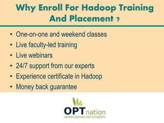 • One-on-one and weekend classes
• Live faculty-led training
• Live webinars
• 24/7 support from our experts
• Experience certificate in Hadoop
• Money back guarantee
• High-quality e-learning
Why Enroll For Hadoop Training
And Placement ?
 