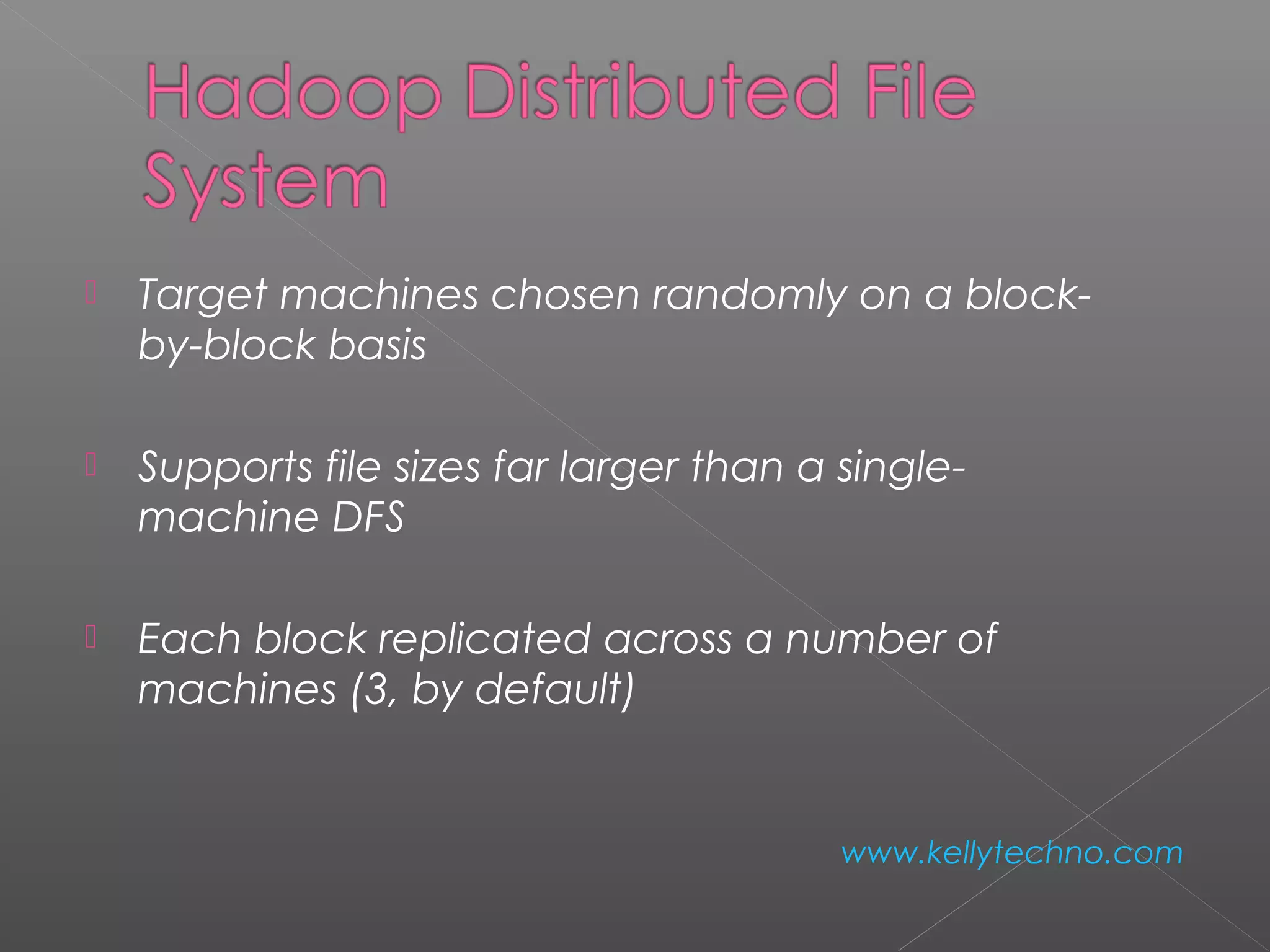  Target machines chosen randomly on a block-
by-block basis
 Supports file sizes far larger than a single-
machine DFS
 Each block replicated across a number of
machines (3, by default)
www.kellytechno.com
 