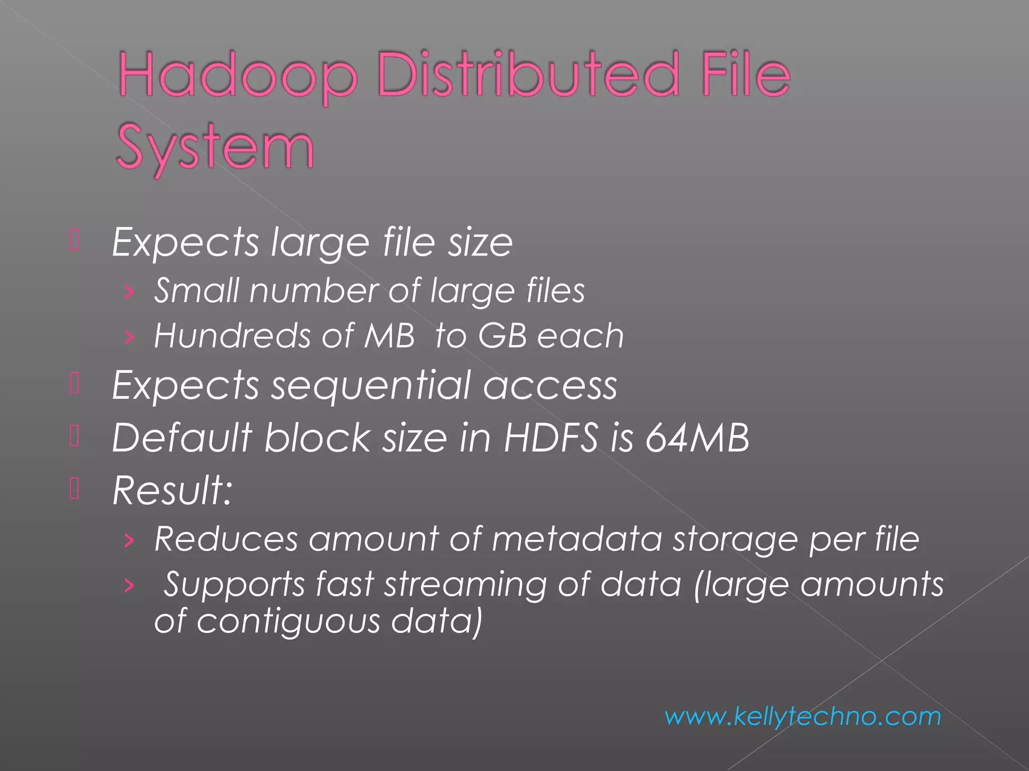  Expects large file size
› Small number of large files
› Hundreds of MB to GB each
 Expects sequential access
 Default block size in HDFS is 64MB
 Result:
› Reduces amount of metadata storage per file
›  Supports fast streaming of data (large amounts
of contiguous data)
www.kellytechno.com
 