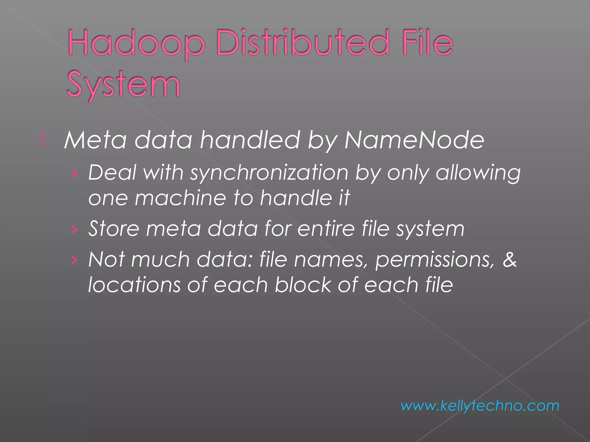  Meta data handled by NameNode
› Deal with synchronization by only allowing
one machine to handle it
› Store meta data for entire file system
› Not much data: file names, permissions, &
locations of each block of each file
www.kellytechno.com
 