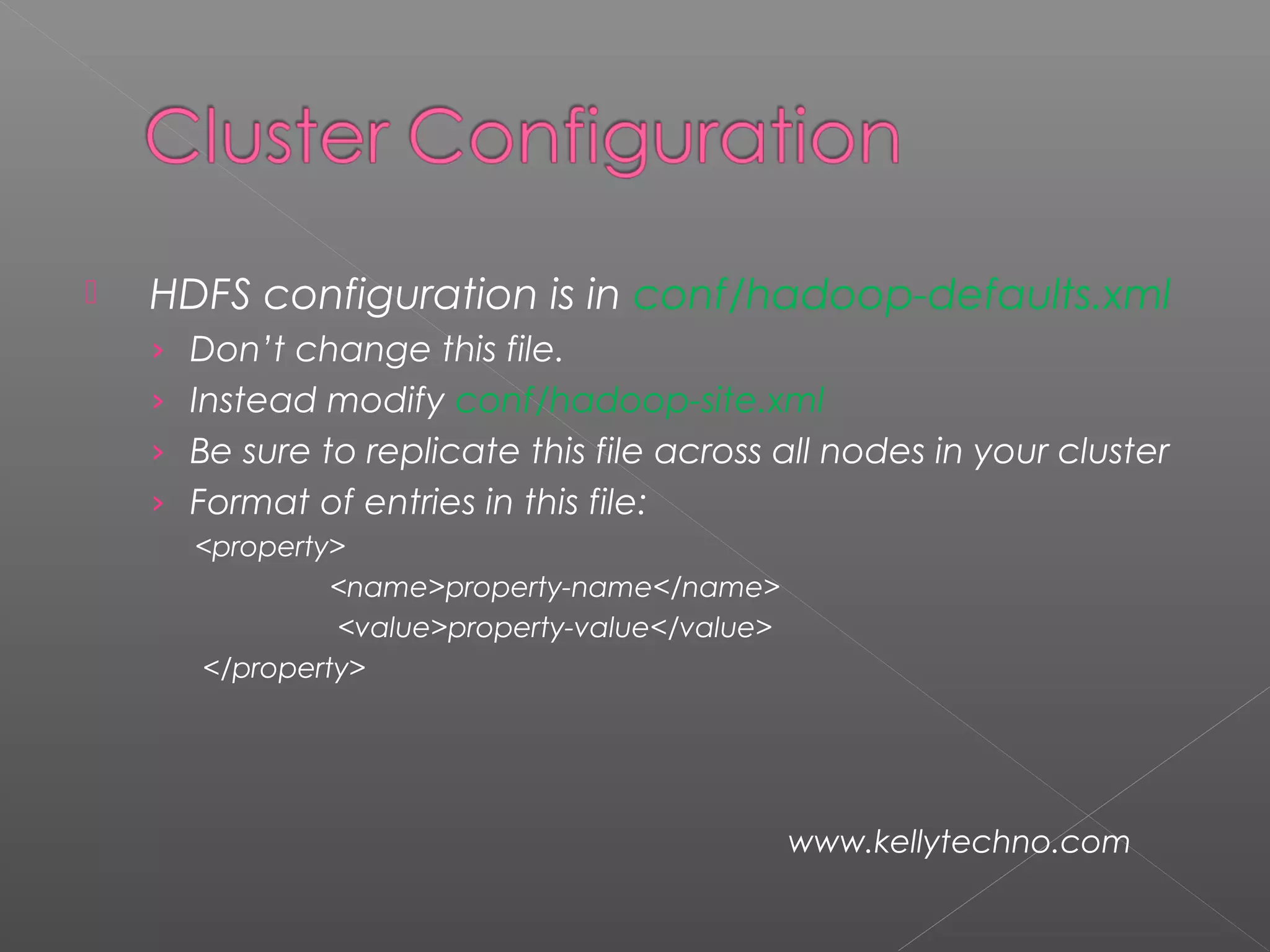   HDFS configuration is in conf/hadoop-defaults.xml
› Don’t change this file.
› Instead modify conf/hadoop-site.xml
› Be sure to replicate this file across all nodes in your cluster
› Format of entries in this file:
<property>
<name>property-name</name>
<value>property-value</value>
</property>
www.kellytechno.com
 