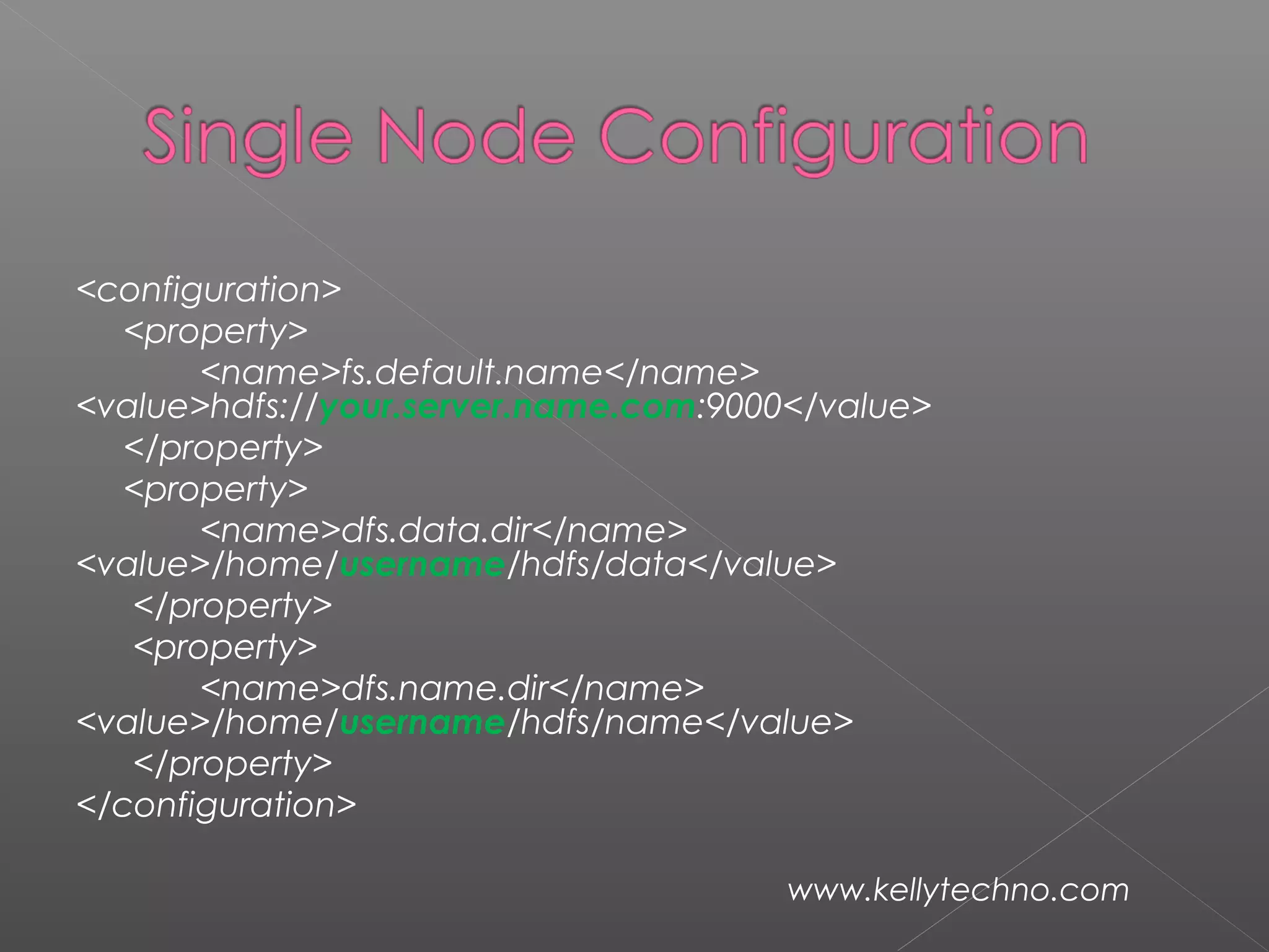 <configuration>
<property>
<name>fs.default.name</name>
<value>hdfs://your.server.name.com:9000</value>
</property>
<property>
<name>dfs.data.dir</name>
<value>/home/username/hdfs/data</value>
</property>
<property>
<name>dfs.name.dir</name>
<value>/home/username/hdfs/name</value>
</property>
</configuration>
www.kellytechno.com
 