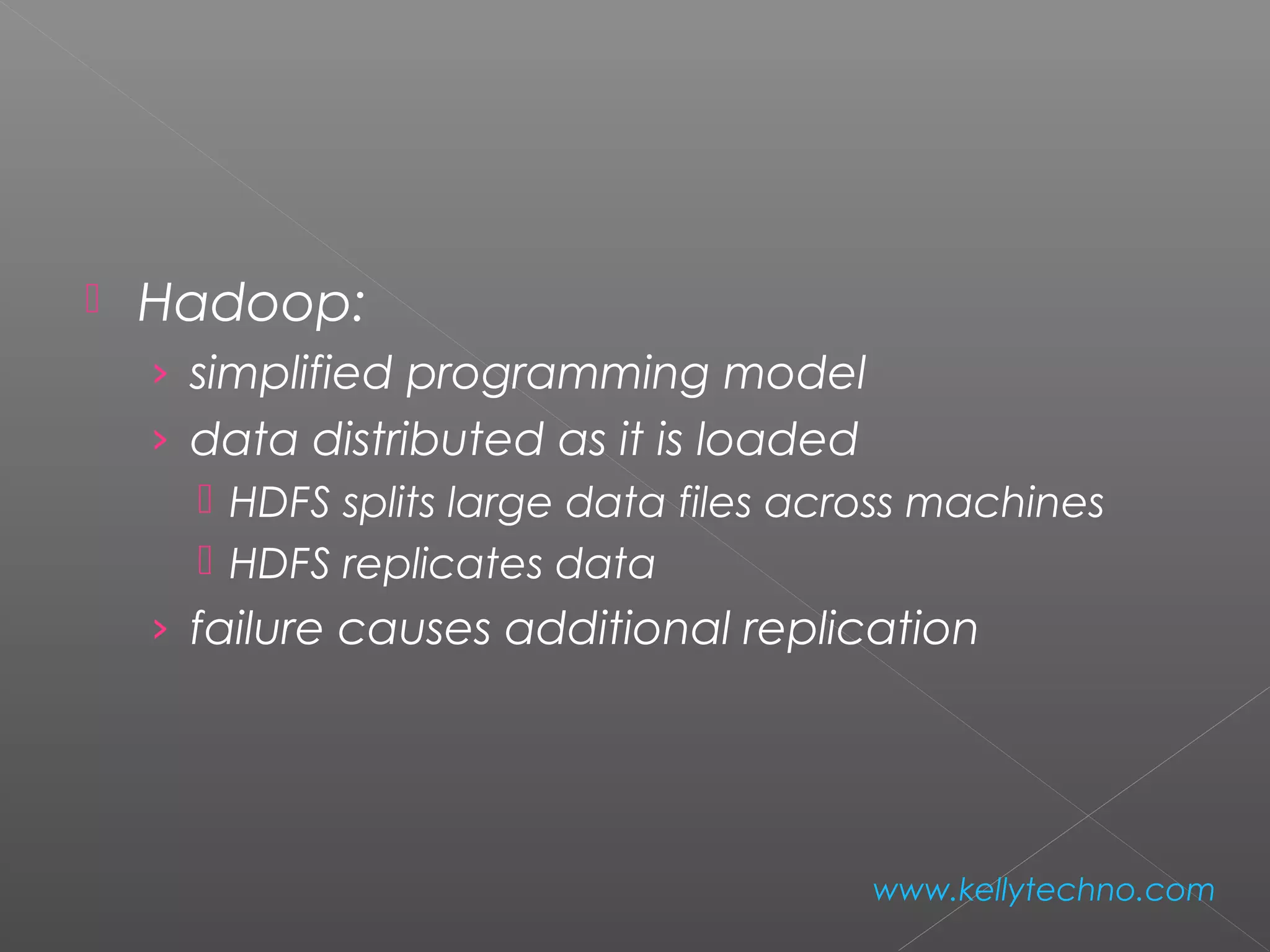  Hadoop:
› simplified programming model
› data distributed as it is loaded
 HDFS splits large data files across machines
 HDFS replicates data
› failure causes additional replication
www.kellytechno.com
 