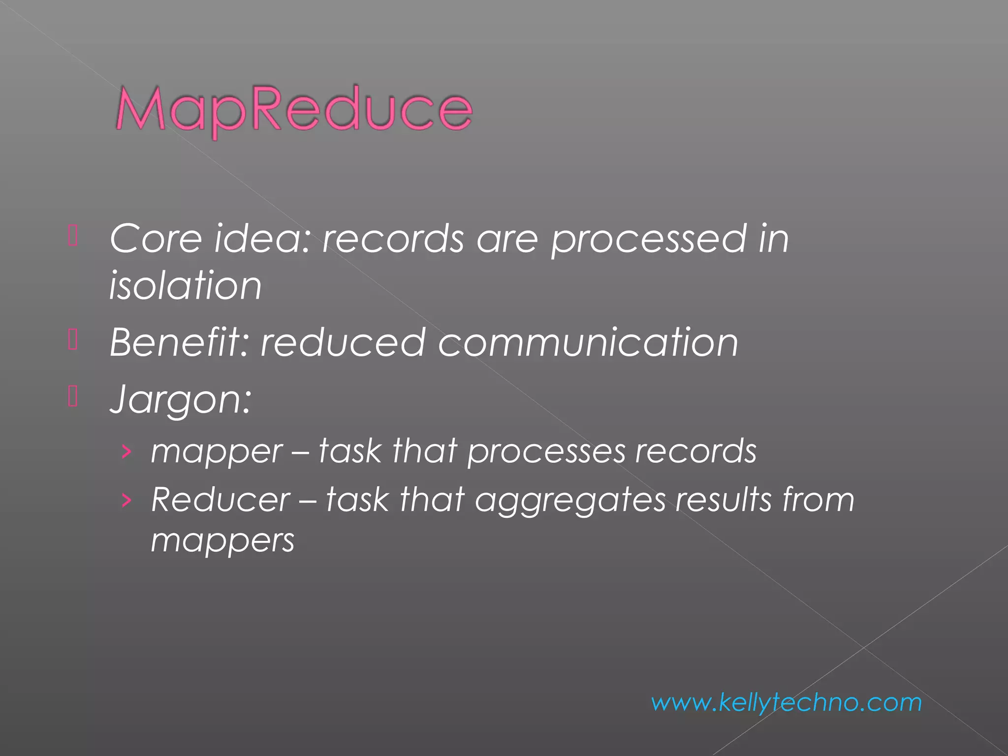  Core idea: records are processed in
isolation
 Benefit: reduced communication
 Jargon:
› mapper – task that processes records
› Reducer – task that aggregates results from
mappers
www.kellytechno.com
 