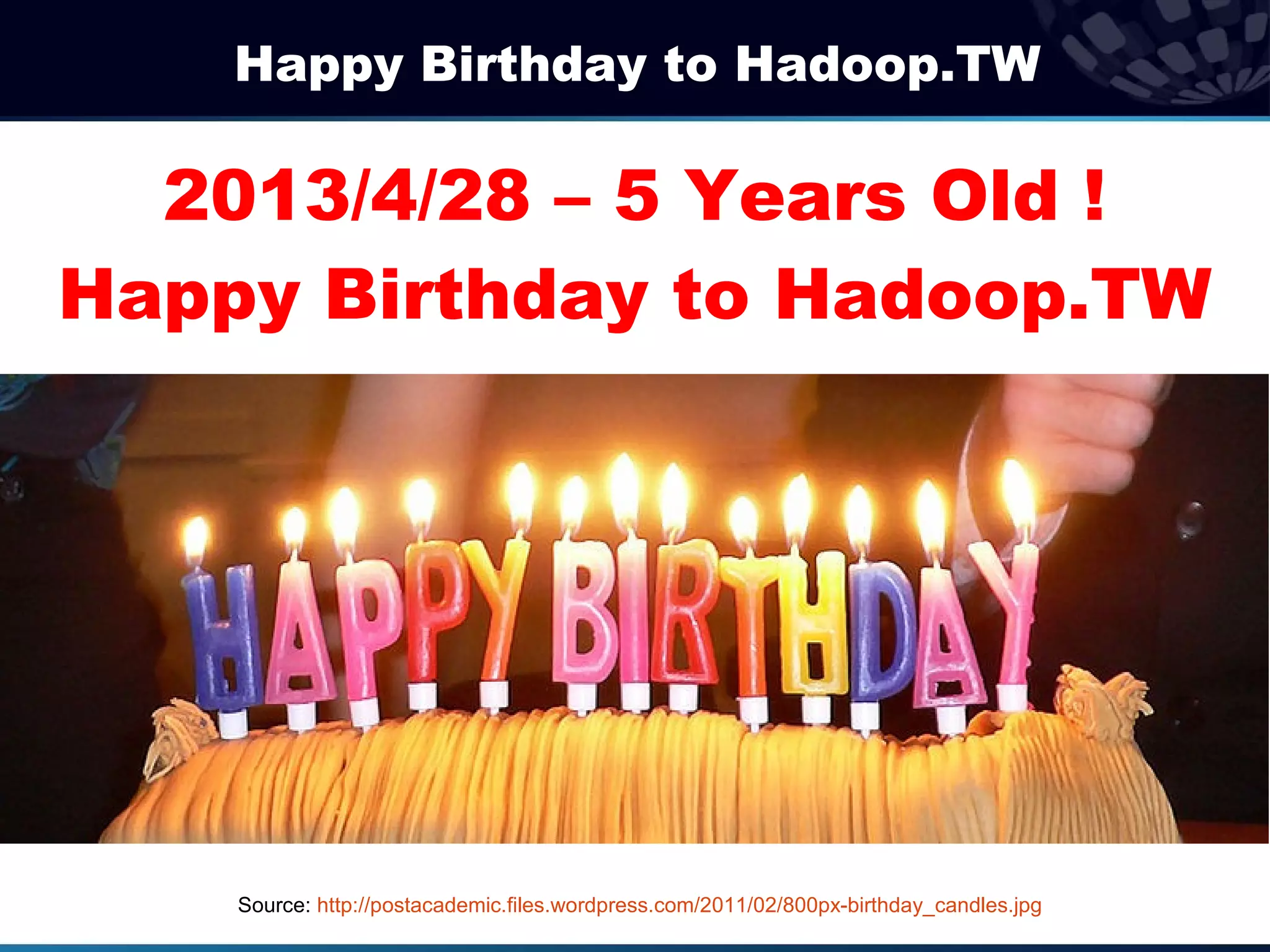 Happy Birthday to Hadoop.TW

  2013/4/28 – 5 Years Old !
Happy Birthday to Hadoop.TW




    Source: http://postacademic.files.wordpress.com/2011/02/800px-birthday_candles.jpg
 