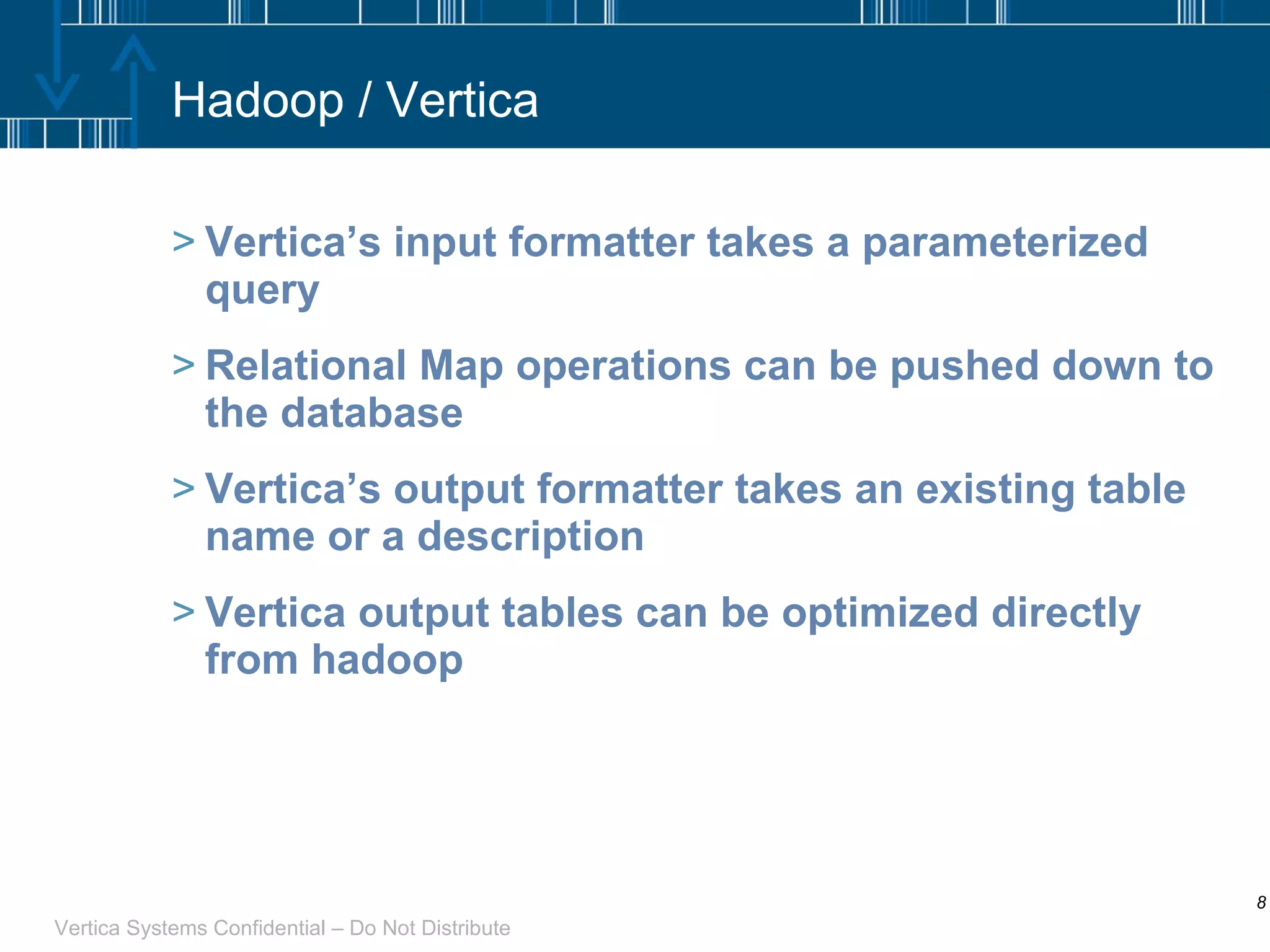 Hadoop / Vertica Vertica’s input formatter takes a parameterized query Relational Map operations can be pushed down to the database Vertica’s output formatter takes an existing table name or a description Vertica output tables can be optimized directly from hadoop 