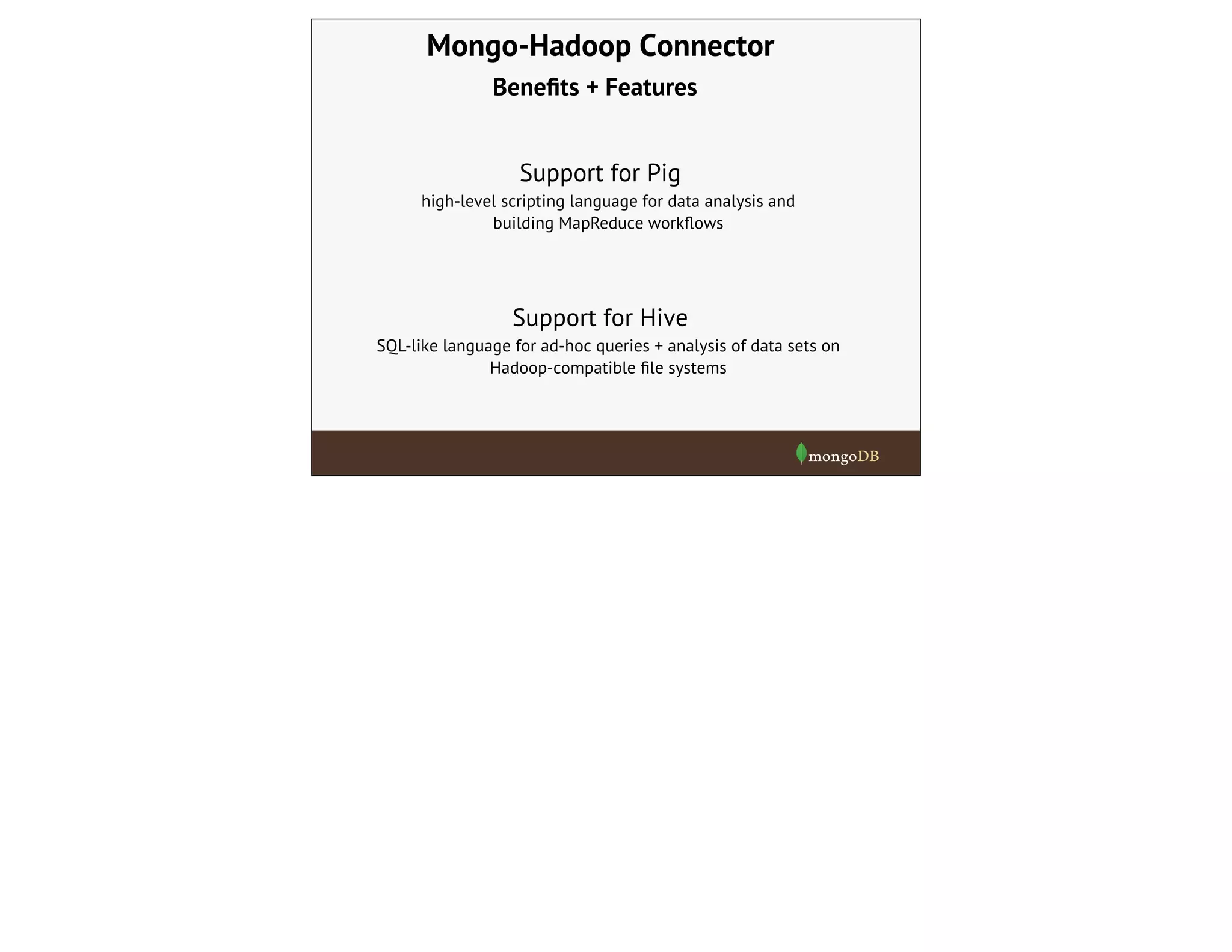 Mongo-Hadoop Connector
Support for Pig
high-level scripting language for data analysis and
building MapReduce workﬂows
Support for Hive
SQL-like language for ad-hoc queries + analysis of data sets on
Hadoop-compatible ﬁle systems
Beneﬁts + Features
 
