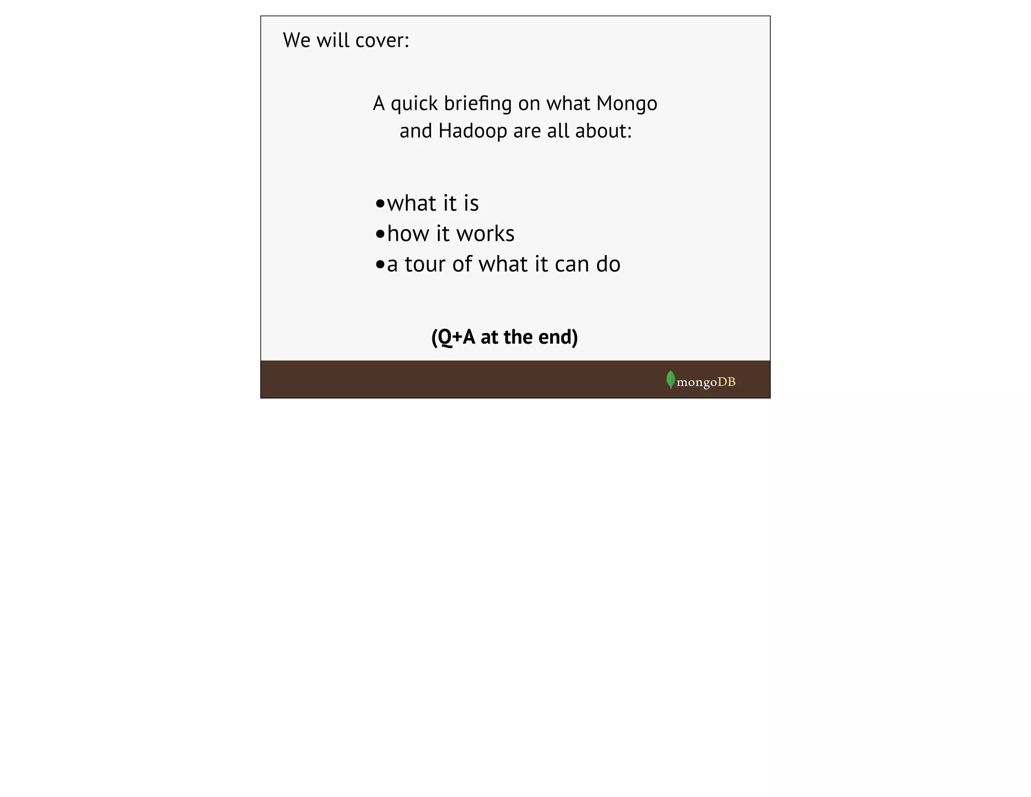 We will cover:
•what it is
•how it works
•a tour of what it can do
A quick brieﬁng on what Mongo
and Hadoop are all about:
(Q+A at the end)
 