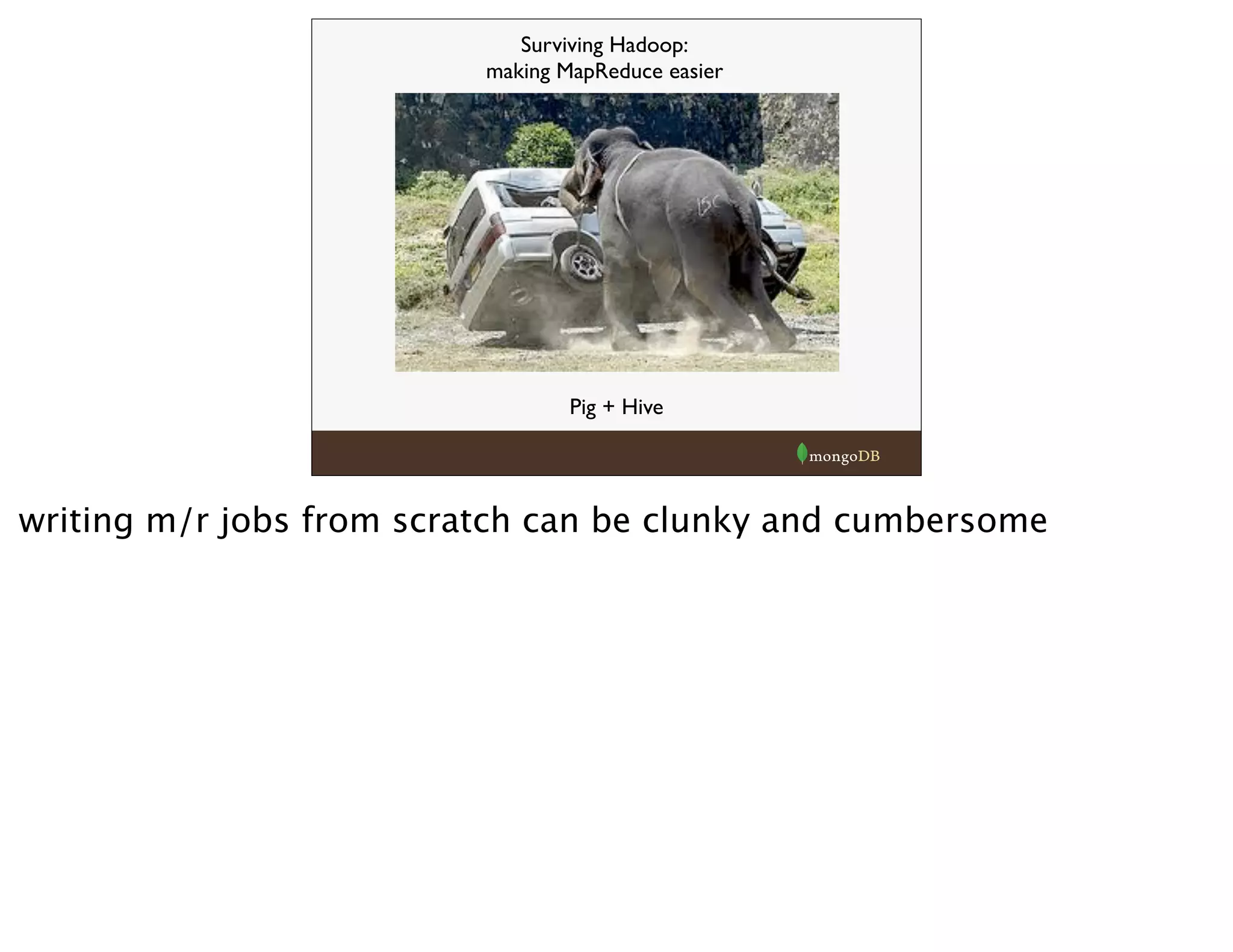 Surviving Hadoop:
making MapReduce easier
Pig + Hive
writing m/r jobs from scratch can be clunky and cumbersome
 