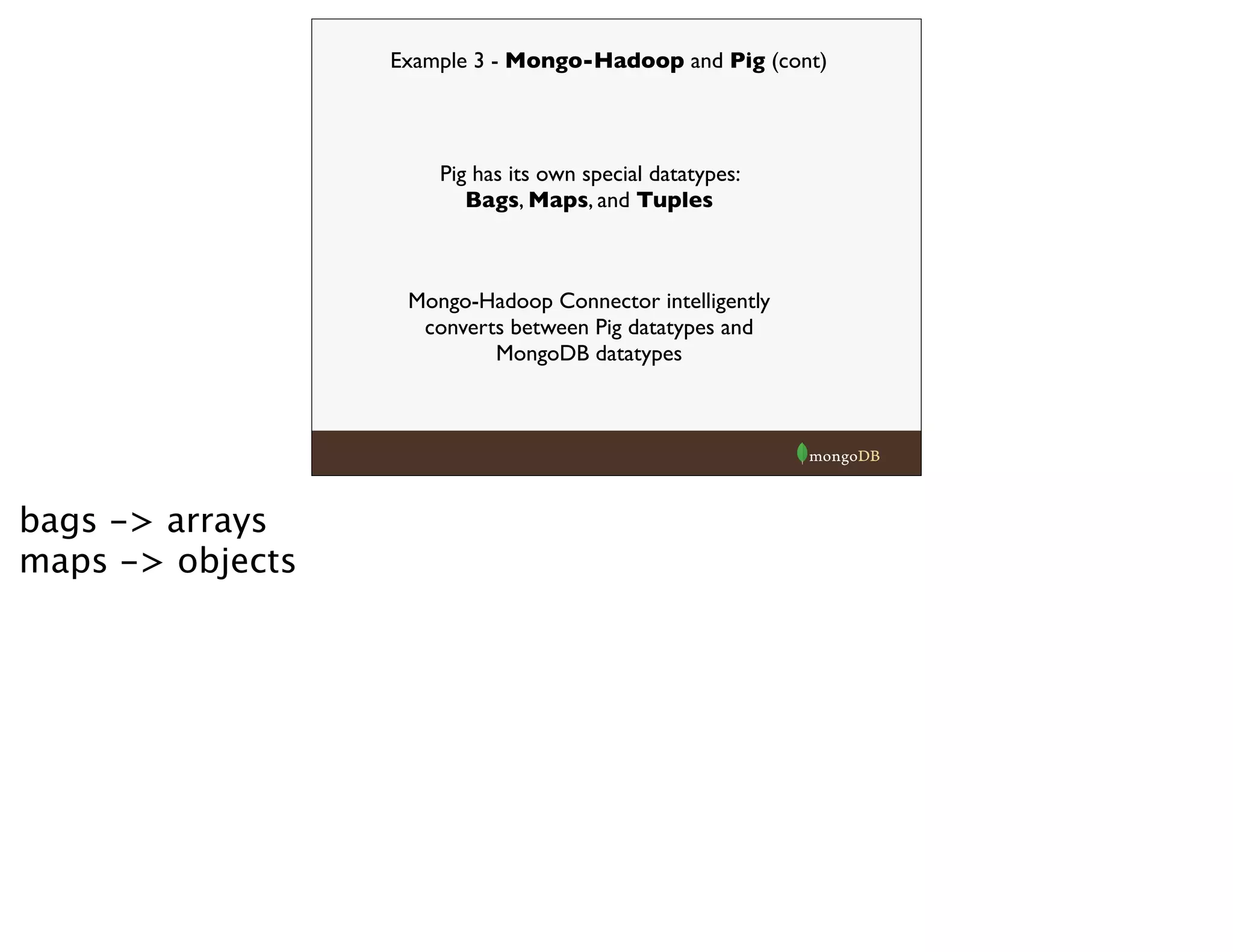 Pig has its own special datatypes:
Bags, Maps, and Tuples
Mongo-Hadoop Connector intelligently
converts between Pig datatypes and
MongoDB datatypes
Example 3 - Mongo-Hadoop and Pig (cont)
bags -> arrays
maps -> objects
 