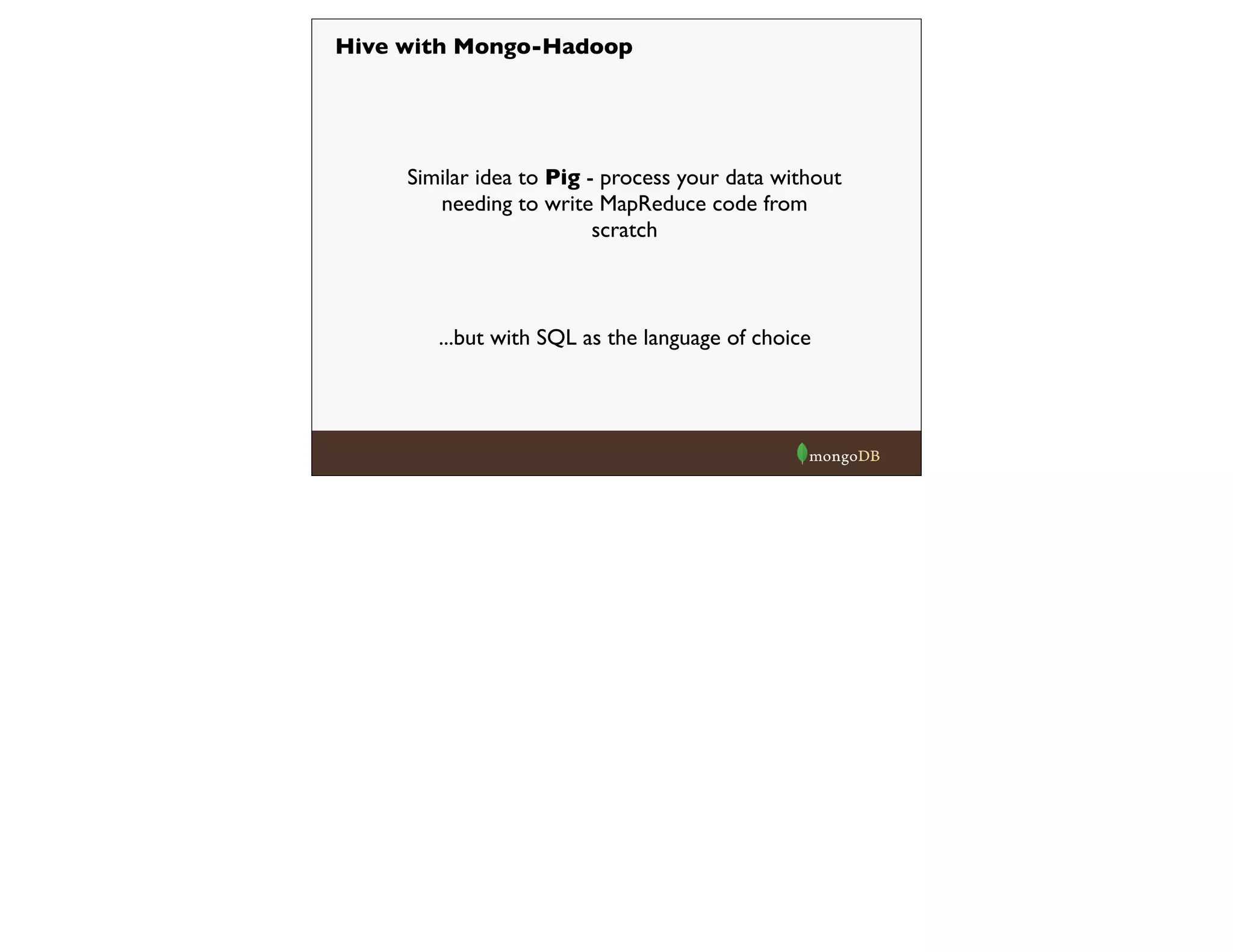 Hive with Mongo-Hadoop
Similar idea to Pig - process your data without
needing to write MapReduce code from
scratch
...but with SQL as the language of choice
 