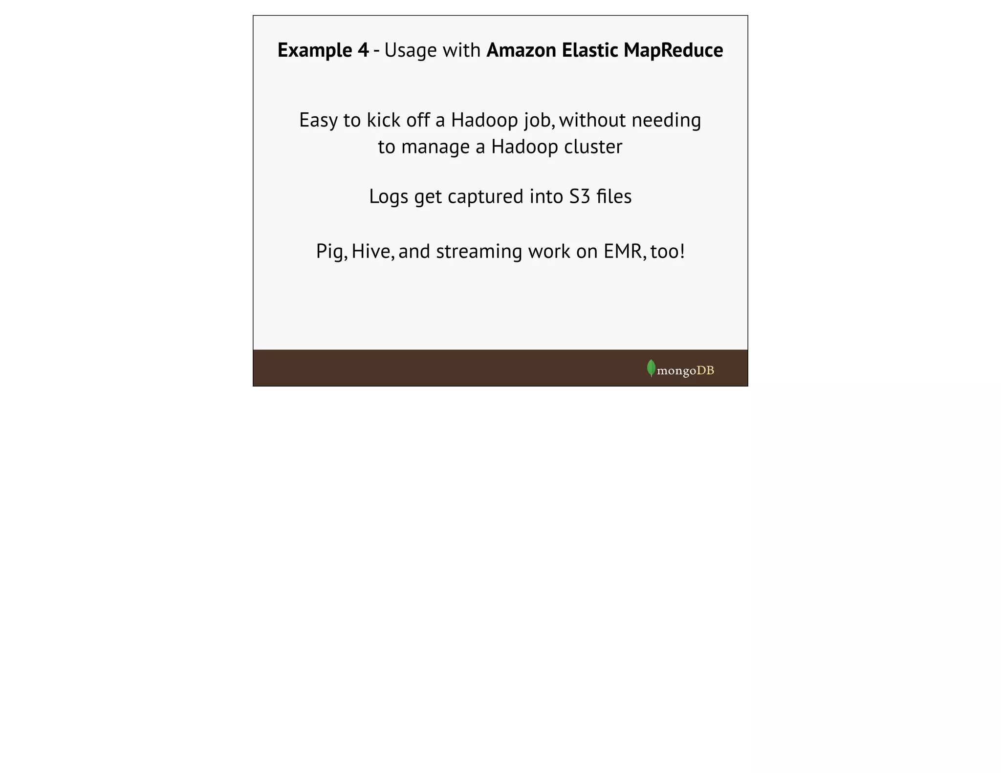 Example 4 - Usage with Amazon Elastic MapReduce
Easy to kick off a Hadoop job, without needing
to manage a Hadoop cluster
Pig, Hive, and streaming work on EMR, too!
Logs get captured into S3 ﬁles
 