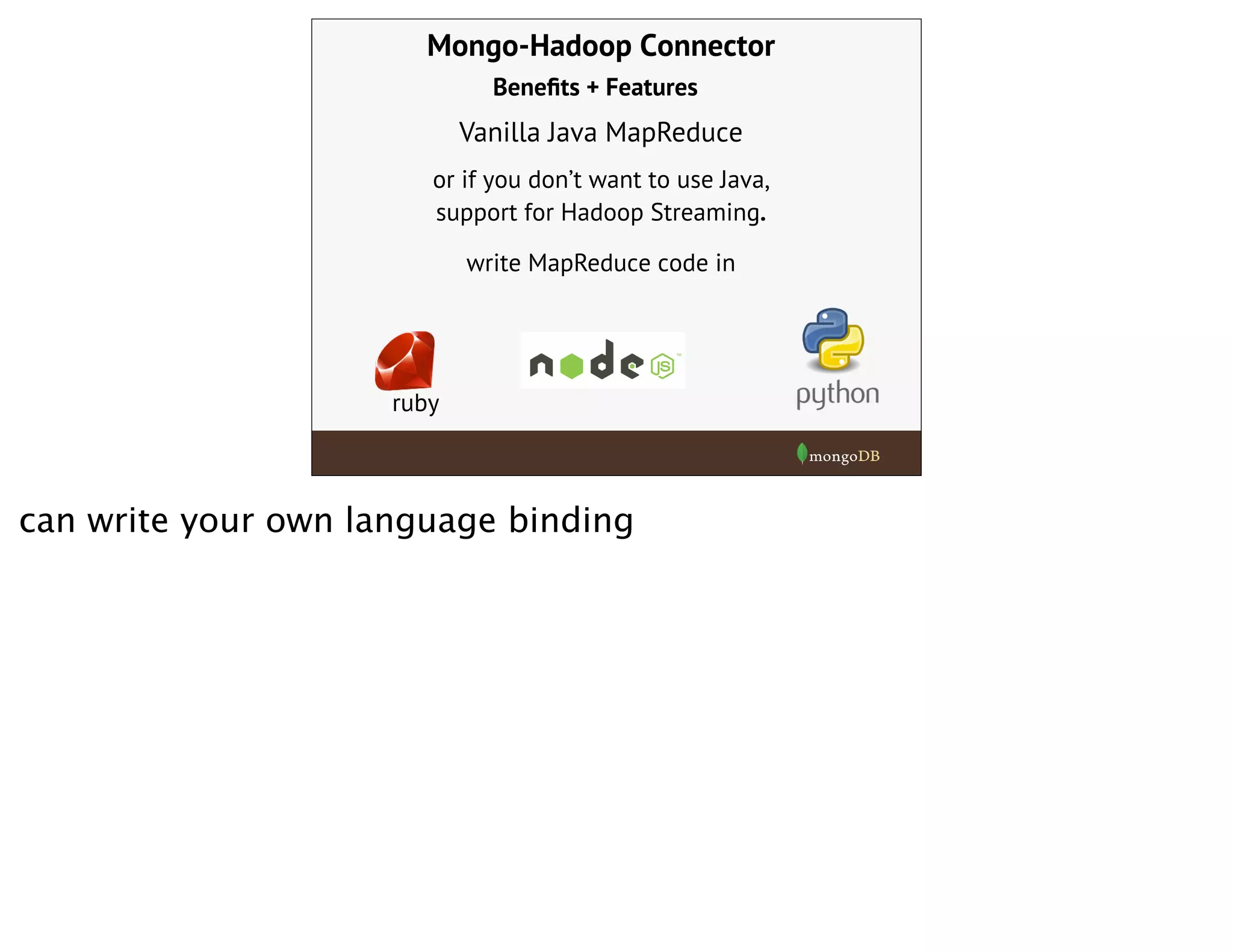 Mongo-Hadoop Connector
Vanilla Java MapReduce
write MapReduce code in
ruby
or if you don’t want to use Java,
support for Hadoop Streaming.
Beneﬁts + Features
can write your own language binding
 