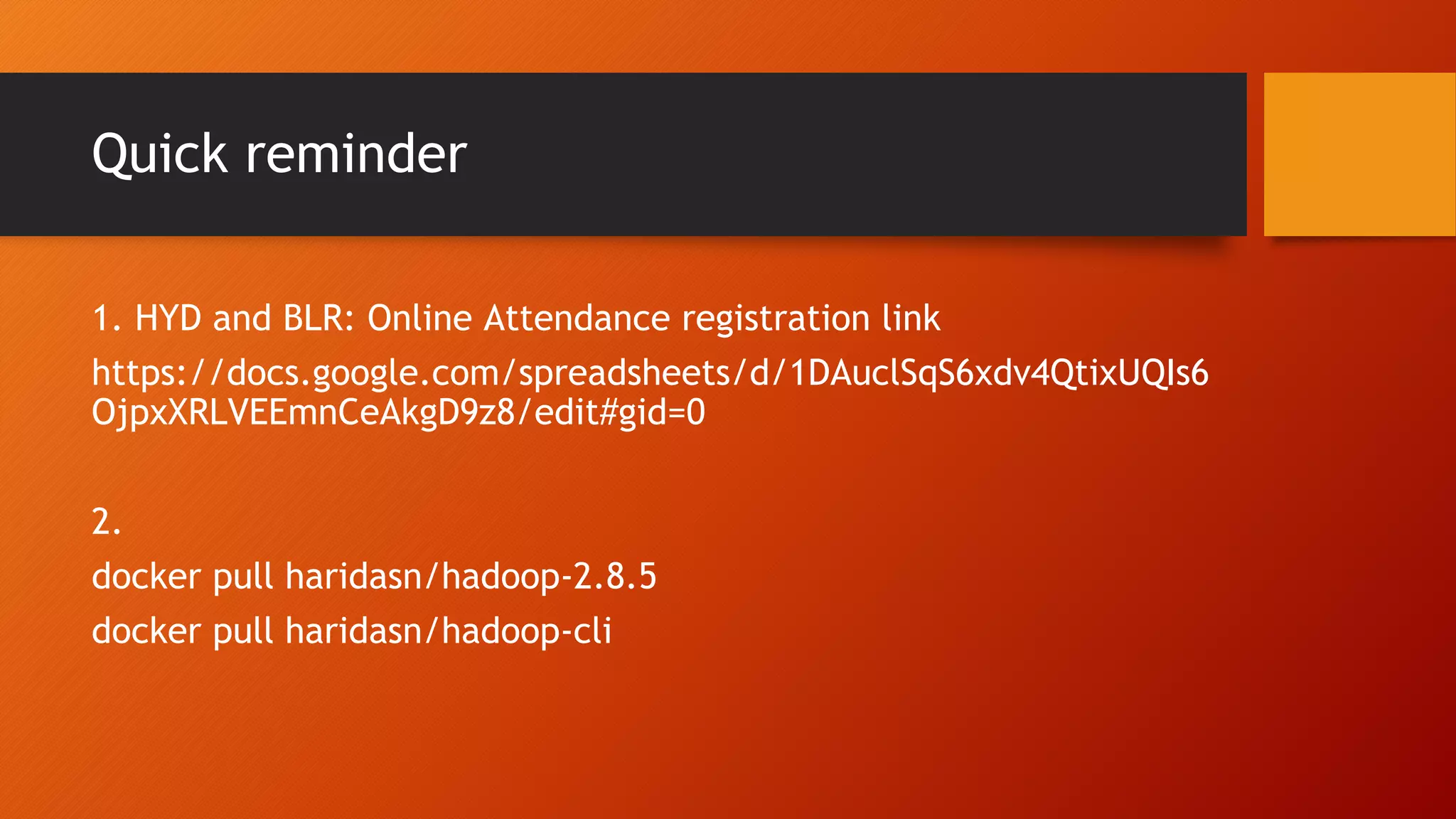 Quick reminder 1. HYD and BLR: Online Attendance registration link https://docs.google.com/spreadsheets/d/1DAuclSqS6xdv4QtixUQIs6 OjpxXRLVEEmnCeAkgD9z8/edit#gid=0 2. docker pull haridasn/hadoop-2.8.5 docker pull haridasn/hadoop-cli 