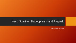 Next: Spark on Hadoop Yarn and Pyspark
ON 13-March-2019
 