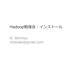 Hadoop勉強会：インストール
N. Shimizu
chikoski@gmail.com
 