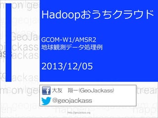 Hadoopおうちクラウド
GCOM-W1/AMSR2
地球観測データ処理例

2013/12/05
大友 翔一(GeoJackass)

@geojackass
http://geojackass.org

 