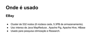 Onde é usado
EBay
● Cluster de 532 nodos (8 núcleos cada, 5.3PB de armazenamento).
● Uso intenso de Java MapReduce , Apache Pig, Apache Hive, HBase
● Usado para pesquisa otimização e Research.
 